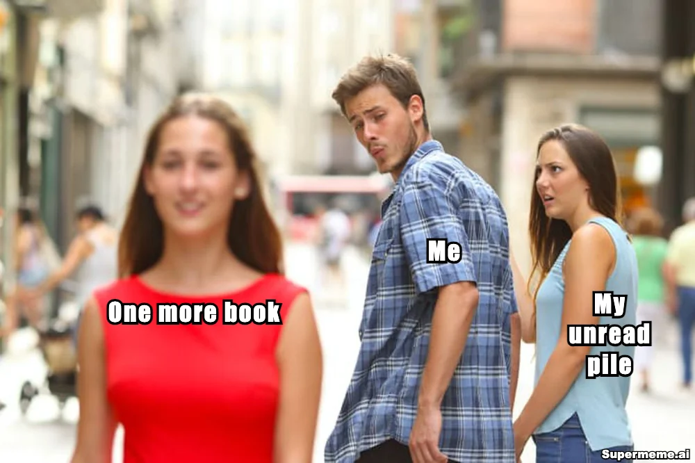 Distracted Boyfriend meme: the woman in red is ‘One more book’, the man looking at her is ‘Me’ and the woman beside him is ‘My unread pile’.