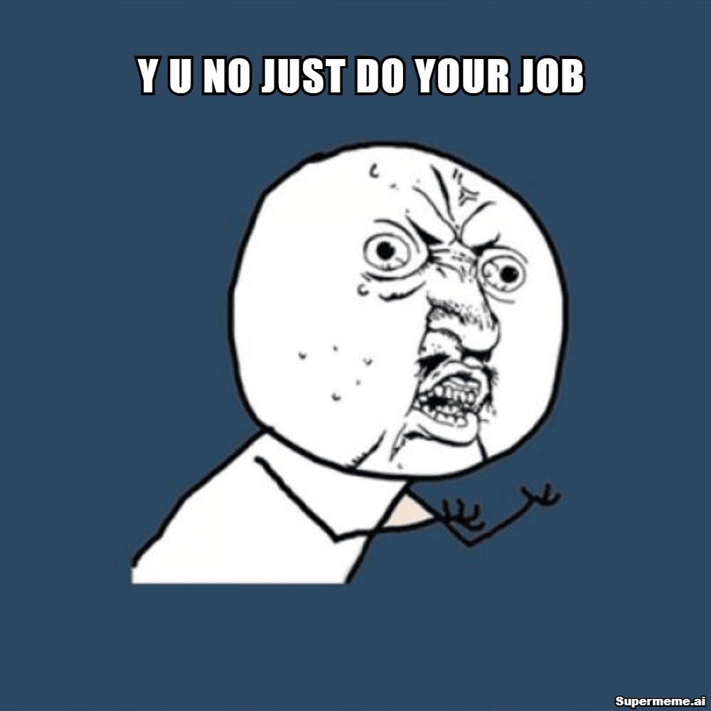Y U No work meme asking: Why don't you just do your job?